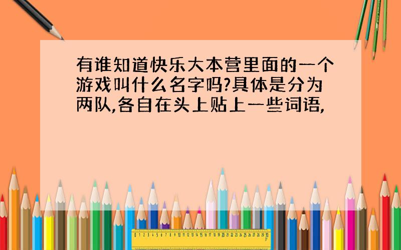 有谁知道快乐大本营里面的一个游戏叫什么名字吗?具体是分为两队,各自在头上贴上一些词语,