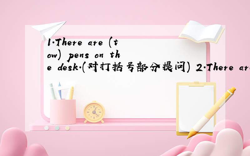 1.There are (tow) pens on the desk.(对打括号部分提问) 2.There are so