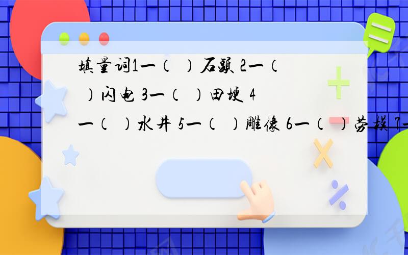 填量词1一（ ）石头 2一（ ）闪电 3一（ ）田埂 4一（ ）水井 5一（ ）雕像 6一（ ）劳模 7一（ ）上衣 8