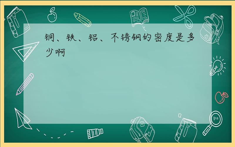 铜、铁、铝、不锈钢的密度是多少啊