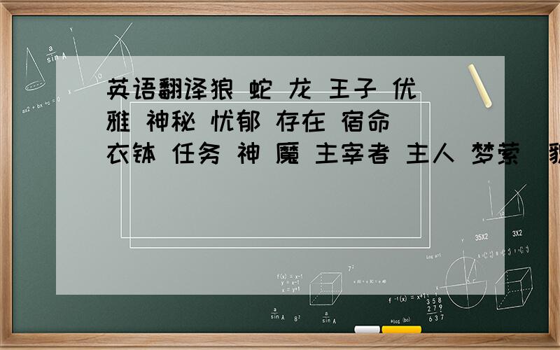 英语翻译狼 蛇 龙 王子 优雅 神秘 忧郁 存在 宿命 衣钵 任务 神 魔 主宰者 主人 梦萦（貌似不是这个子 但想不起