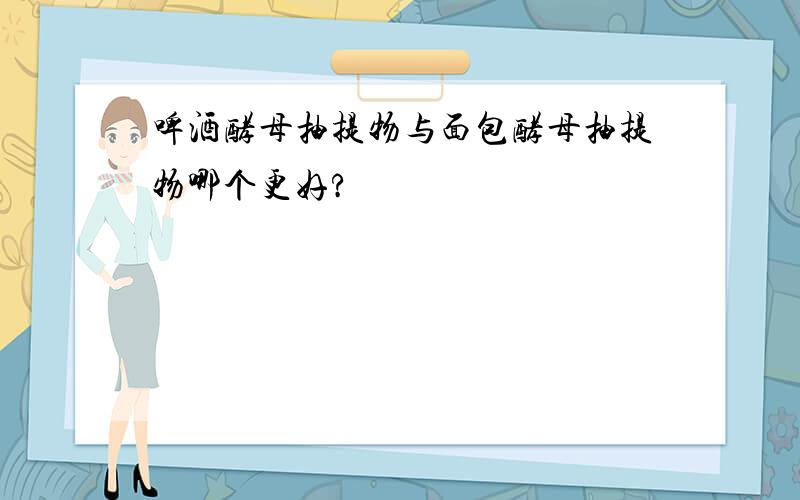 啤酒酵母抽提物与面包酵母抽提物哪个更好?