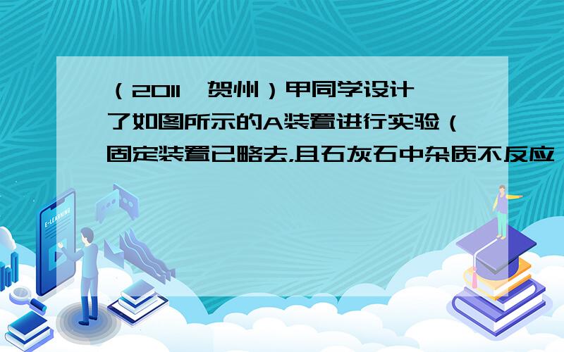 （2011•贺州）甲同学设计了如图所示的A装置进行实验（固定装置已略去，且石灰石中杂质不反应）． 