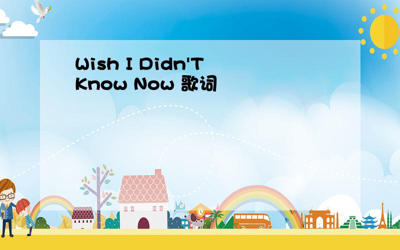 Wish I Didn'T Know Now 歌词