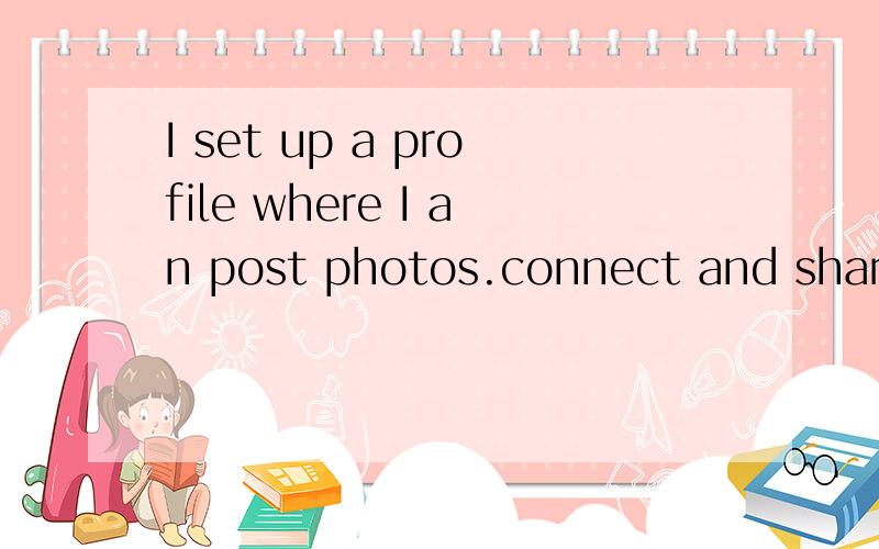 I set up a profile where I an post photos.connect and share帮