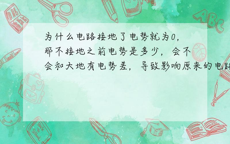 为什么电路接地了电势就为0，那不接地之前电势是多少，会不会和大地有电势差，导致影响原来的电路？接地为什么还能导走静电？