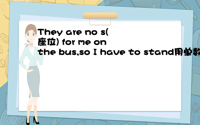 They are no s(座位) for me on the bus,so I have to stand用单数或负数