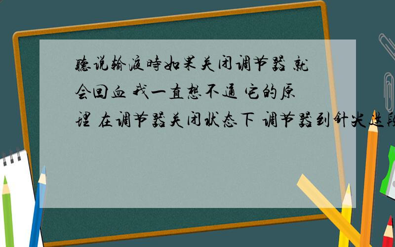 听说输液时如果关闭调节器 就会回血 我一直想不通 它的原理 在调节器关闭状态下 调节器到针尖这段管腔内充满液体 应该与外