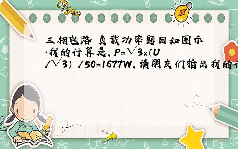 三相电路 负载功率题目如图示.我的计算是,P=√3×（U/√3）²/50=1677W,请朋友们指出我的计算错误