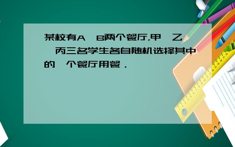 某校有A、B两个餐厅，甲、乙、丙三名学生各自随机选择其中的一个餐厅用餐．