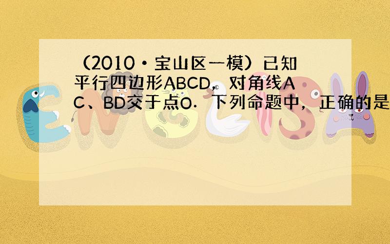 （2010•宝山区一模）已知平行四边形ABCD，对角线AC、BD交于点O．下列命题中，正确的是（　　）