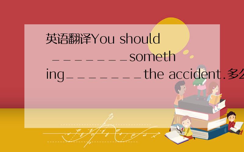 英语翻译You should _______something_______the accident.多么美丽的花呀!_