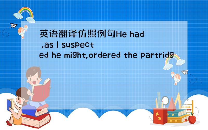 英语翻译仿照例句He had ,as I suspected he might,ordered the partridg