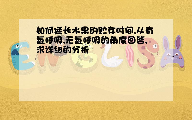 如何延长水果的贮存时间,从有氧呼吸,无氧呼吸的角度回答,求详细的分析