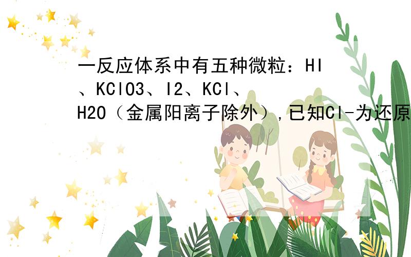 一反应体系中有五种微粒：HI、KClO3、I2、KCl、H2O（金属阳离子除外）,已知Cl-为还原产物,则（ ）