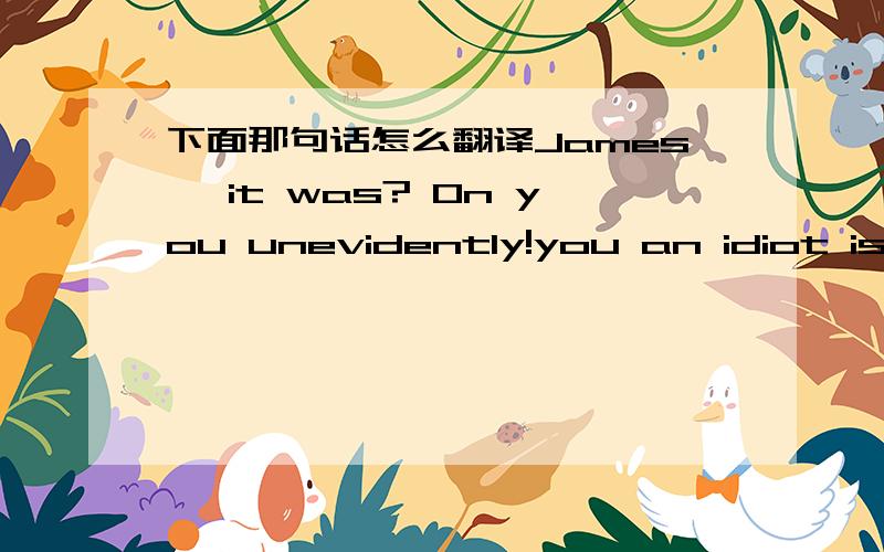 下面那句话怎么翻译James, it was? On you unevidently!you an idiot is r