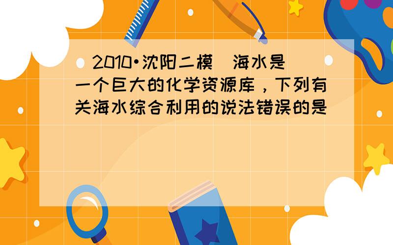 （2010•沈阳二模）海水是一个巨大的化学资源库，下列有关海水综合利用的说法错误的是（　　）