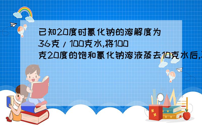 已知20度时氯化钠的溶解度为36克/100克水,将100克20度的饱和氯化钠溶液蒸去10克水后,再冷却到20度,