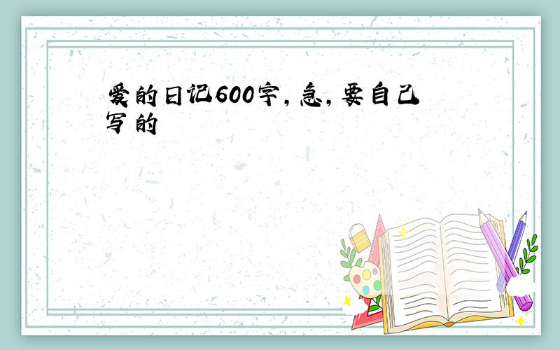 爱的日记600字,急,要自己写的