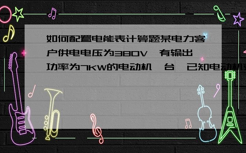 如何配置电能表计算题某电力客户供电电压为380V,有输出功率为7KW的电动机一台,已知电动机效率η=0.95,COSΦ=