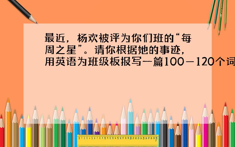 最近，杨欢被评为你们班的“每周之星”。请你根据她的事迹，用英语为班级板报写一篇100—120个词的短文。