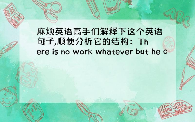 麻烦英语高手们解释下这个英语句子,顺便分析它的结构：There is no work whatever but he c