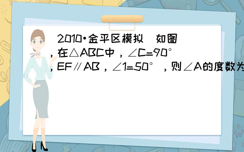 （2010•金平区模拟）如图，在△ABC中，∠C=90°，EF∥AB，∠1=50°，则∠A的度数为（　　）