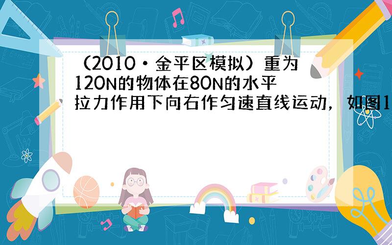 （2010•金平区模拟）重为120N的物体在80N的水平拉力作用下向右作匀速直线运动，如图1．物体运动距离（s）-时间（