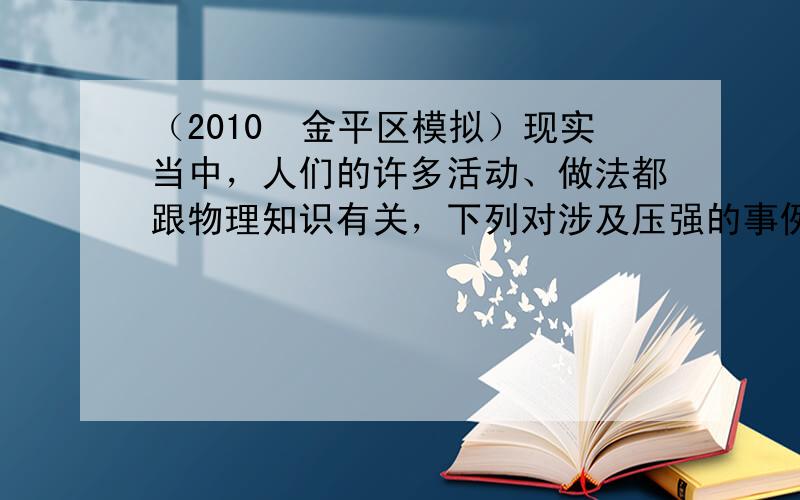 （2010•金平区模拟）现实当中，人们的许多活动、做法都跟物理知识有关，下列对涉及压强的事例论述正确的是（　　）