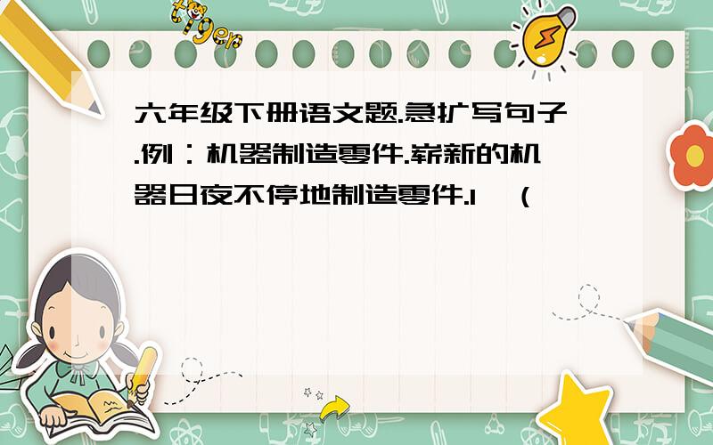 六年级下册语文题.急扩写句子.例：机器制造零件.崭新的机器日夜不停地制造零件.1、（ 　　　　　　）喜讯 （