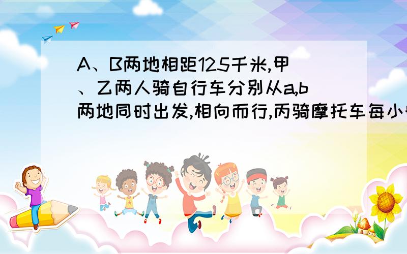 A、B两地相距125千米,甲、乙两人骑自行车分别从a,b两地同时出发,相向而行,丙骑摩托车每小时行63千米,与甲同时从a