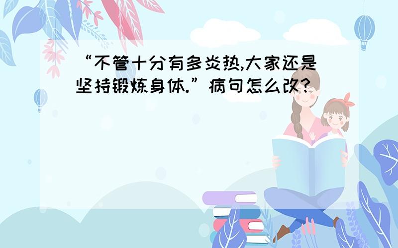 “不管十分有多炎热,大家还是坚持锻炼身体.”病句怎么改?