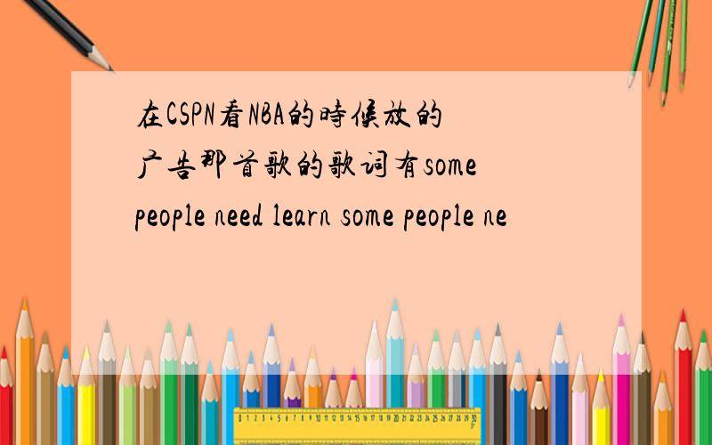 在CSPN看NBA的时候放的广告那首歌的歌词有some people need learn some people ne