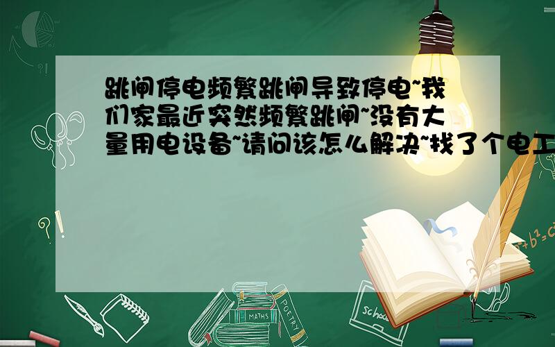 跳闸停电频繁跳闸导致停电~我们家最近突然频繁跳闸~没有大量用电设备~请问该怎么解决~找了个电工~来了也没看出来什么地方不