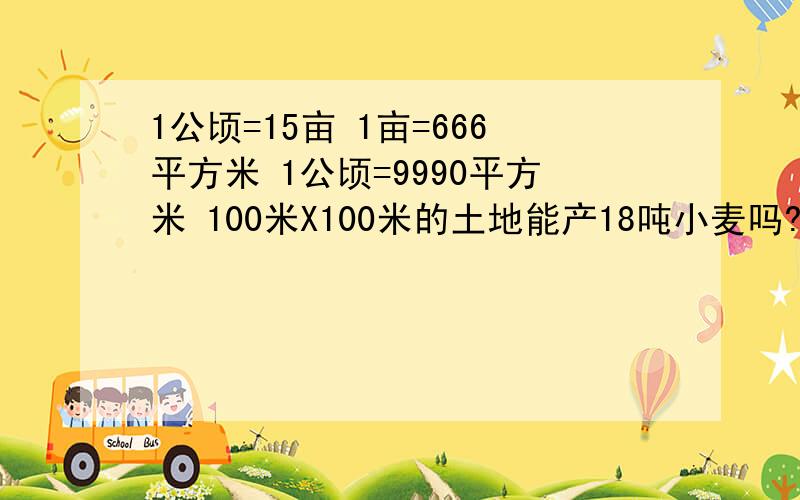 1公顷=15亩 1亩=666平方米 1公顷=9990平方米 100米X100米的土地能产18吨小麦吗?