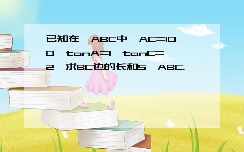 已知在△ABC中,AC=100,tanA=1,tanC=2,求BC边的长和S△ABC.