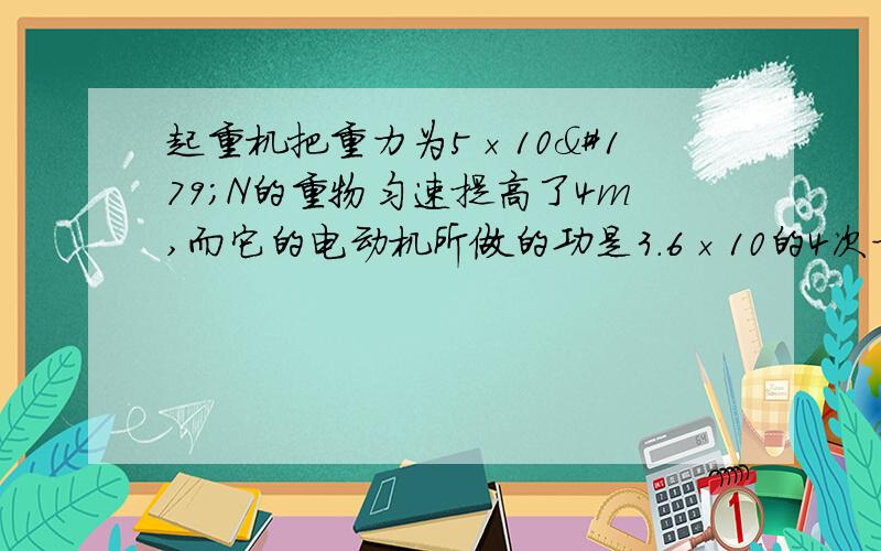 起重机把重力为5×10³N的重物匀速提高了4m,而它的电动机所做的功是3.6×10的4次方焦.