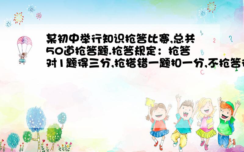 某初中举行知识抢答比赛,总共50道抢答题.抢答规定：抢答对1题得三分,抢搭错一题扣一分,不抢答得0分.