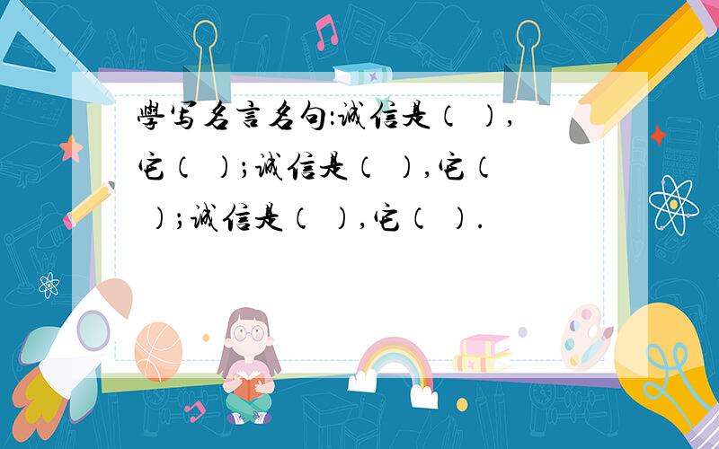 学写名言名句：诚信是（ ）,它（ ）；诚信是（ ）,它（ ）；诚信是（ ）,它（ ）.