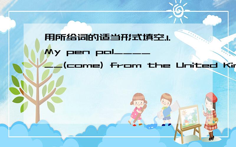 用所给词的适当形式填空.1.My pen pal______(come) from the United Kingdom