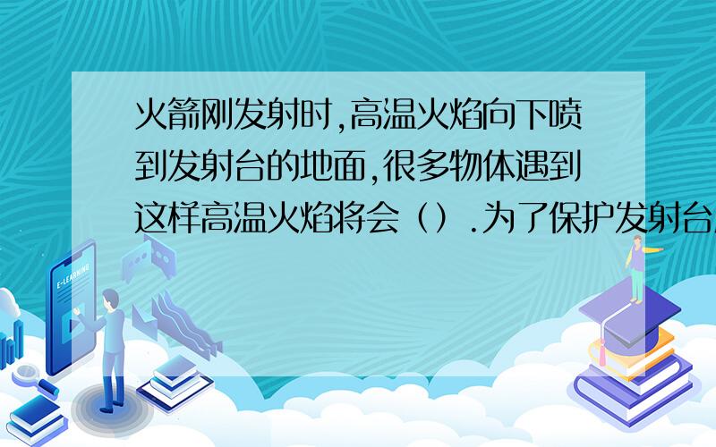 火箭刚发射时,高温火焰向下喷到发射台的地面,很多物体遇到这样高温火焰将会（）.为了保护发射台底...