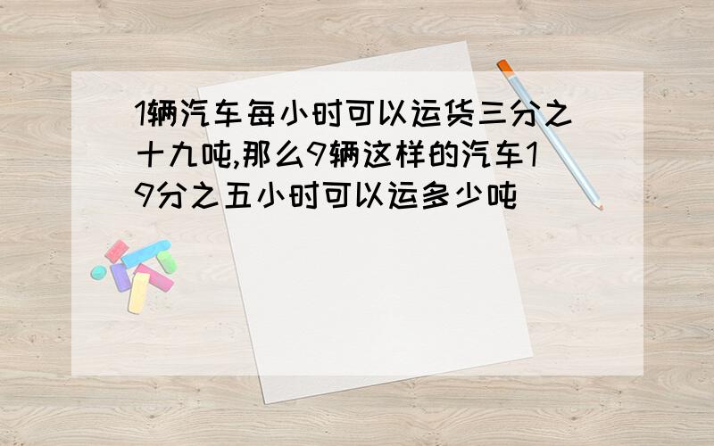 1辆汽车每小时可以运货三分之十九吨,那么9辆这样的汽车19分之五小时可以运多少吨