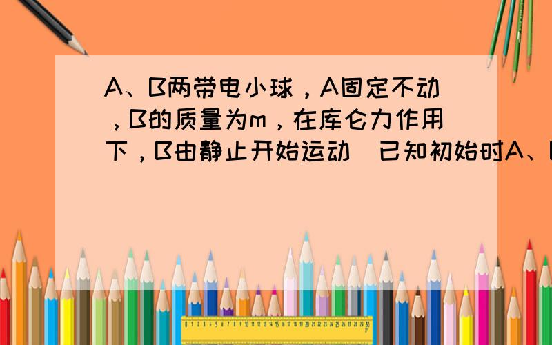 A、B两带电小球，A固定不动，B的质量为m，在库仑力作用下，B由静止开始运动．已知初始时A、B间的距离为d，B的加速度为