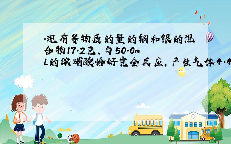 ．现有等物质的量的铜和银的混合物17.2克,与50.0mL的浓硝酸恰好完全反应,产生气体4.48L(标准状况）,则下列说