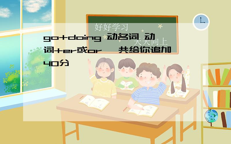 go+doing 动名词 动词+er或or 一共给你追加40分