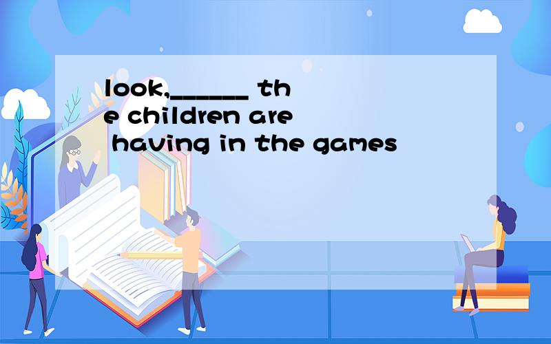 look,______ the children are having in the games