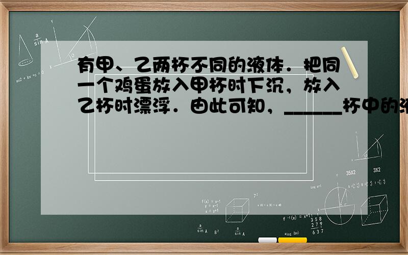 有甲、乙两杯不同的液体．把同一个鸡蛋放入甲杯时下沉，放入乙杯时漂浮．由此可知，______杯中的液体对鸡蛋的浮力大．