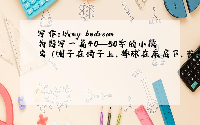 写作:以my bedroom为题写一篇40—50字的小段文 （帽子在椅子上,棒球在床底下,书在书包里.）