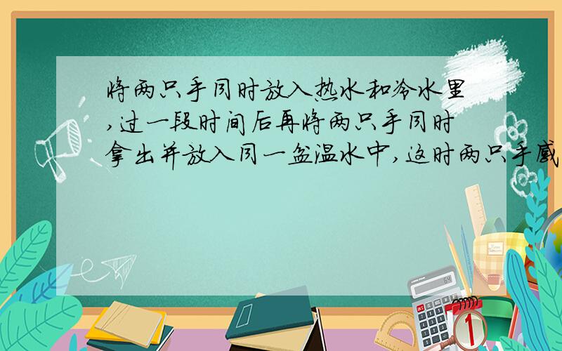 将两只手同时放入热水和冷水里,过一段时间后再将两只手同时拿出并放入同一盆温水中,这时两只手感觉不同,这个事实说明了什么?