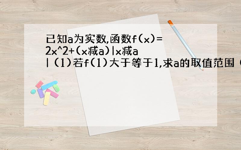 已知a为实数,函数f(x)=2x^2+(x减a)|x减a| (1)若f(1)大于等于1,求a的取值范围 (2)求函数f(